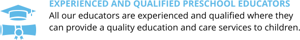 Experienced and Qualified preschool educators All our educators are experienced and qualified where they can provide a quality education and care services to children.