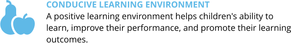 Conducive learning environment  A positive learning environment helps children's ability to learn, improve their performance, and promote their learning outcomes.